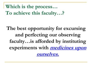 Which is the process…
To achieve this faculty…?

The best opportunity for excursing
    and perfecting our observing
 faculty…is afforded by instituting
 experiments with medicines upon
             ourselves.
 
