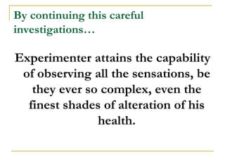 By continuing this careful
investigations…

Experimenter attains the capability
 of observing all the sensations, be
   they ever so complex, even the
  finest shades of alteration of his
               health.
 