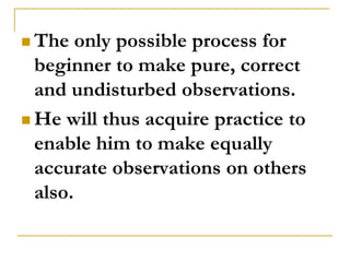  The   only possible process for
  beginner to make pure, correct
  and undisturbed observations.
 He will thus acquire practice to
  enable him to make equally
  accurate observations on others
  also.
 
