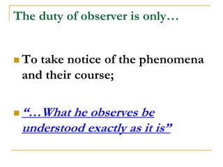 The duty of observer is only…


 To   take notice of the phenomena
    and their course;

   “…What he observes be
    understood exactly as it is”
 