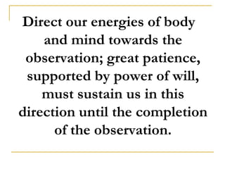 Direct our energies of body
    and mind towards the
 observation; great patience,
 supported by power of will,
    must sustain us in this
direction until the completion
      of the observation.
 