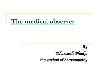 The medical observer


                                By
                 Dharmesh Bhadja
         the student of homoeopathy
 