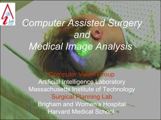 Computer Assisted Surgery
and
Medical Image Analysis
Computer Vision Group
Artificial Intelligence Laboratory
Massachusetts Institute of Technology
Surgical Planning Lab
Brigham and Women’s Hospital
Harvard Medical School

 