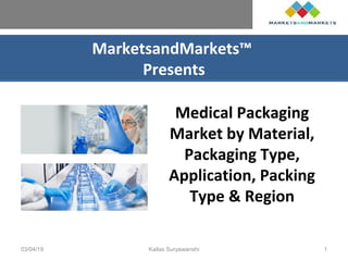 MarketsandMarkets™
Presents
Medical Packaging
Market by Material,
Packaging Type,
Application, Packing
Type & Region
03/04/19 Kailas Suryawanshi 1
 