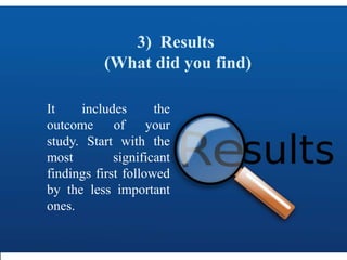 3) Results
(What did you find)
It includes the
outcome of your
study. Start with the
most significant
findings first followed
by the less important
ones.
 