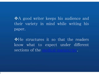 A good writer keeps his audience and
their variety in mind while writing his
paper.
He structures it so that the readers
know what to expect under different
sections of the medical manuscript.
 