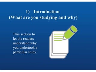 1) Introduction
(What are you studying and why)
This section to
let the readers
understand why
you undertook a
particular study.
 