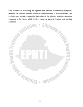 been successful in eradicating the organism from intestine and alleviating symptoms.
However, the definitive role of B.hominis in disease remains to be demonstrated. The
incidence and apparent worldwide distribution of the infection indicates preventive
measures to be taken, which involve improving personal hygiene and sanitary
conditions.




                                        29
 
