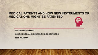 MEDICAL PATENTS AND HOW NEW INSTRUMENTS OR
MEDICATIONS MIGHT BE PATENTED
DR. GAURAVTIWARI
ASSOC PROF. AND RESEARCH COORDINATOR
PSIT KANPUR
 