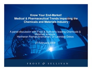 Know Your End-Market!
   Medical & Pharmaceutical Trends Impacting the
         Chemicals and Materials Industry


A panel discussion with Frost & Sullivan's leading Chemicals &
                      Materials analysts:
     Hariharan Ramasubramanian, Dr Leonidas Dokos

                      27 February 2009
 