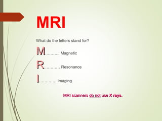MRI
What do the letters stand for?
MM……….. Magnetic
RR………… Resonance
II…………. Imaging
MRI scannersMRI scanners do notdo not useuse X raysX rays..
 