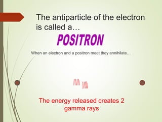 The antiparticle of the electron
is called a…
When an electron and a positron meet they annihilate…
The energy released creates 2
gamma rays
 