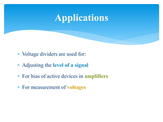  Voltage dividers are used for:
 Adjusting the level of a signal
 For bias of active devices in amplifiers
 For measurement of voltages
Applications
 