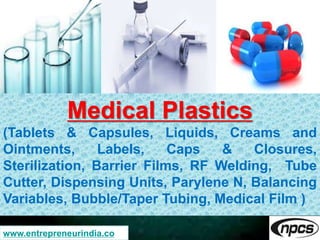 Medical Plastics
(Tablets & Capsules, Liquids, Creams and
Ointments, Labels, Caps & Closures,
Sterilization, Barrier Films, RF Welding, Tube
Cutter, Dispensing Units, Parylene N, Balancing
Variables, Bubble/Taper Tubing, Medical Film )
www.entrepreneurindia.co
 