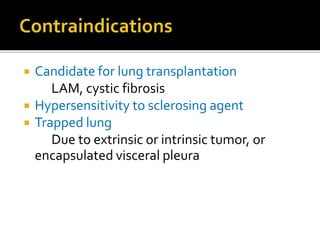  Candidate for lung transplantation
LAM, cystic fibrosis
 Hypersensitivity to sclerosing agent
 Trapped lung
Due to extrinsic or intrinsic tumor, or
encapsulated visceral pleura
 