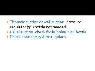  Thoracic suction or wall suction: pressure
regulator (3rd) bottle not needed
 Usual suction: check for bubbles in 3rd bottle
 Check drainage system regularly
 