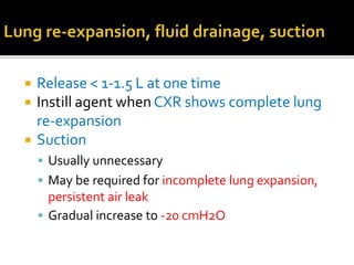  Release < 1-1.5 L at one time
 Instill agent when CXR shows complete lung
re-expansion
 Suction
 Usually unnecessary
 May be required for incomplete lung expansion,
persistent air leak
 Gradual increase to -20 cmH2O
 