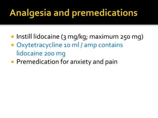  Instill lidocaine (3 mg/kg; maximum 250 mg)
 Oxytetracycline 10 ml / amp contains
lidocaine 200 mg
 Premedication for anxiety and pain
 