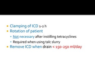  Clamping of ICD 1-2 h
 Rotation of patient
 Not necessary after instilling tetracyclines
 Required when using talc slurry
 Remove ICD when drain < 150-250 ml/day
 