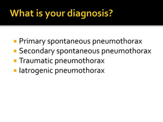  Primary spontaneous pneumothorax
 Secondary spontaneous pneumothorax
 Traumatic pneumothorax
 Iatrogenic pneumothorax
 