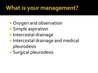  Oxygen and observation
 Simple aspiration
 Intercostal drainage
 Intercostal drainage and medical
pleurodesis
 Surgical pleurodesis
 