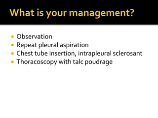  Observation
 Repeat pleural aspiration
 Chest tube insertion, intrapleural sclerosant
 Thoracoscopy with talc poudrage
 