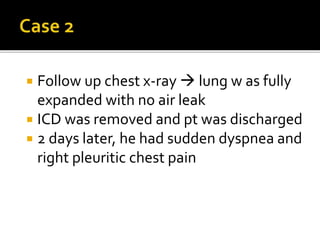 Follow up chest x-ray  lung w as fully
expanded with no air leak
 ICD was removed and pt was discharged
 2 days later, he had sudden dyspnea and
right pleuritic chest pain
 