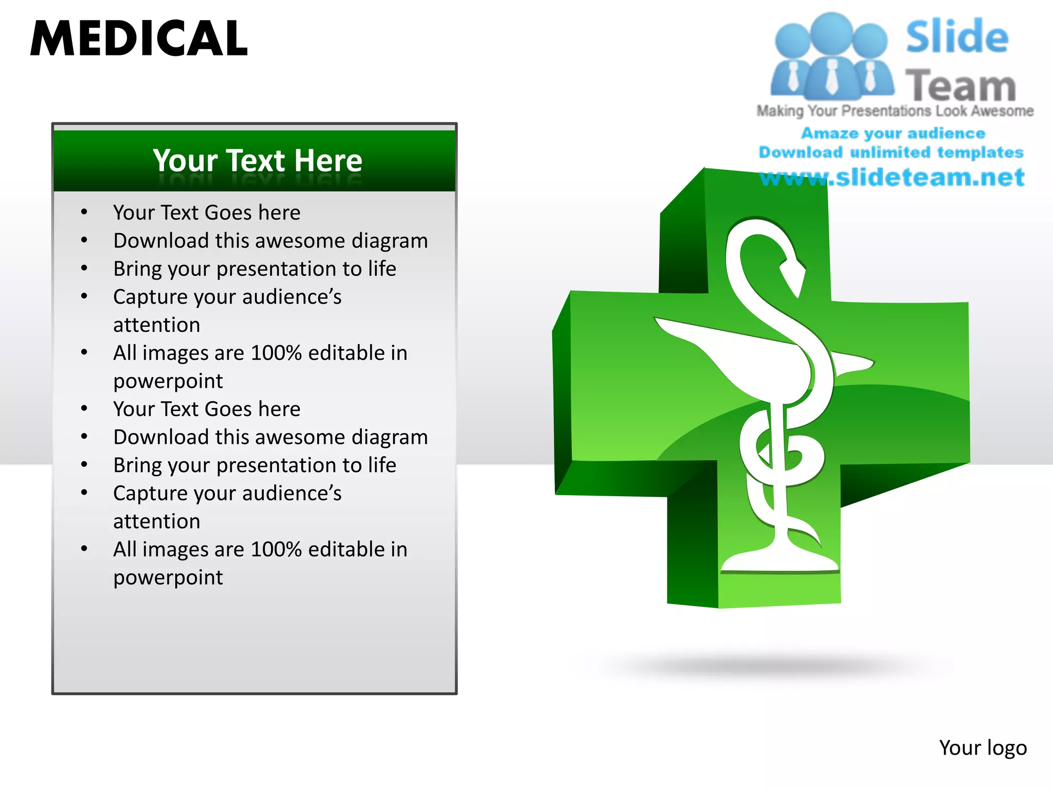 MEDICAL

        Your Text Here
 •   Your Text Goes here
 •   Download this awesome diagram
 •   Bring your presentation to life
 •   Capture your audience’s
     attention
 •   All images are 100% editable in
     powerpoint
 •   Your Text Goes here
 •   Download this awesome diagram
 •   Bring your presentation to life
 •   Capture your audience’s
     attention
 •   All images are 100% editable in
     powerpoint




                                       Your logo
 