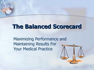 The Balanced Scorecard

Maximizing Performance and
Maintaining Results For
Your Medical Practice



                             1
 