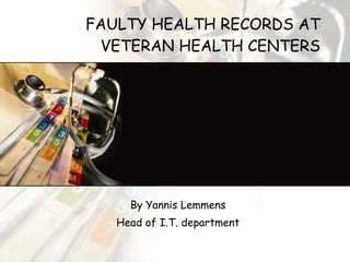 FAULTY HEALTH RECORDS AT VETERAN HEALTH CENTERS By Yannis Lemmens Head of I.T. department 