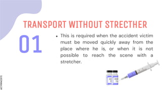 SLIDESMANIA.COM
01
TRANSPORT WITHOUT STRECTHER
● This is required when the accident victim
must be moved quickly away from the
place where he is, or when it is not
possible to reach the scene with a
stretcher.
 