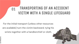 SLIDESMANIA.COM
For the initial transport (unless other resources
are available) turn the victim backward, tying his
wrists together with a handkerchief or cloth.
TRANSPORTING OF AN ACCIDENT
VICTIM WITH A SINGLE LIFEGUARD
01
 