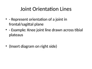 Joint Orientation Lines
• - Represent orientation of a joint in
frontal/sagittal plane
• - Example: Knee joint line drawn across tibial
plateaus
• (Insert diagram on right side)
 
