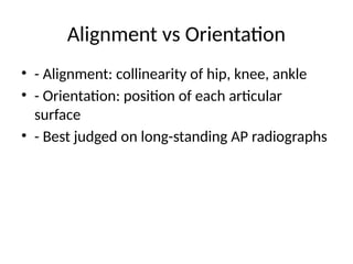 Alignment vs Orientation
• - Alignment: collinearity of hip, knee, ankle
• - Orientation: position of each articular
surface
• - Best judged on long-standing AP radiographs
 