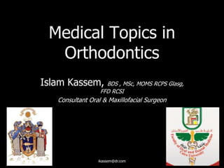 Islam Kassem, BDS , MSc, MOMS RCPS Glasg,
FFD RCSI
Consultant Oral & Maxillofacial Surgeon
Medical Topics in
Orthodontics
ikassem@dr.com
 