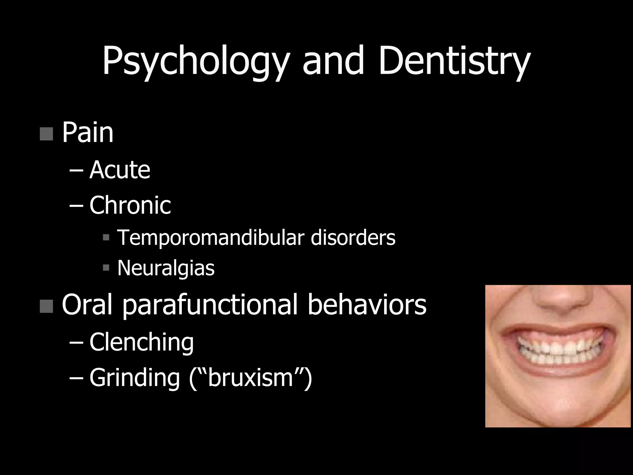 Psychology and Dentistry
 Pain
– Acute
– Chronic
 Temporomandibular disorders
 Neuralgias
 Oral parafunctional behaviors
– Clenching
– Grinding (“bruxism”)
 