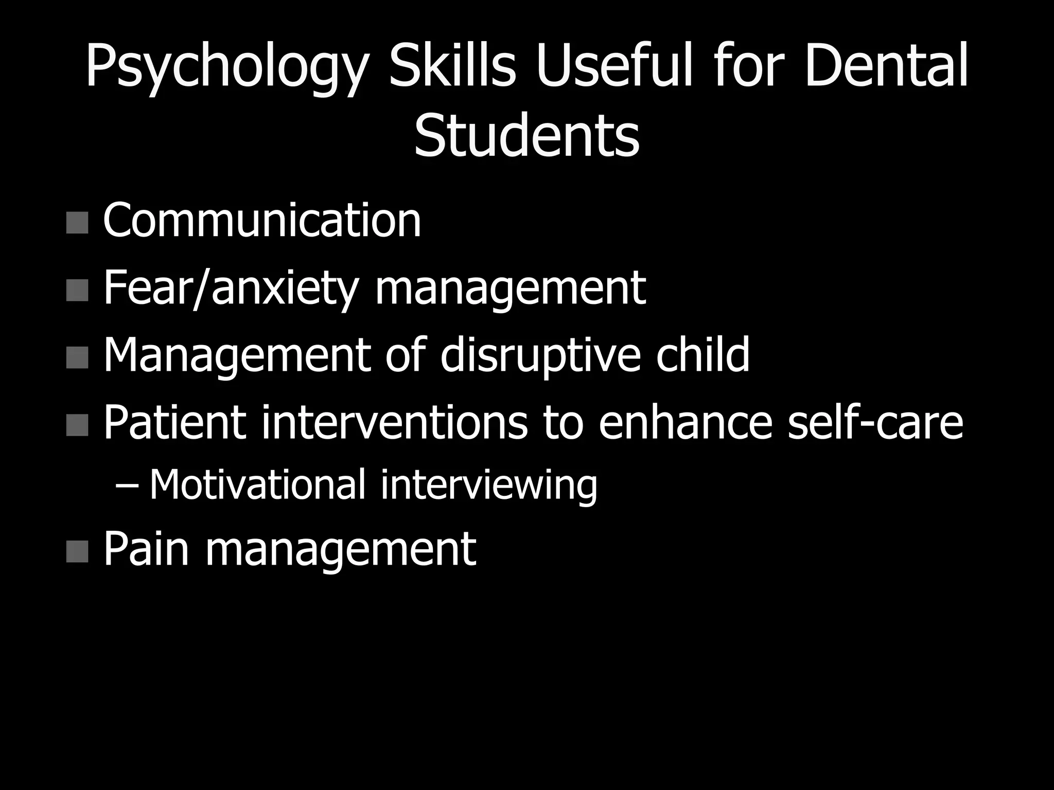 Psychology Skills Useful for Dental
Students
 Communication
 Fear/anxiety management
 Management of disruptive child
 Patient interventions to enhance self-care
– Motivational interviewing
 Pain management
 