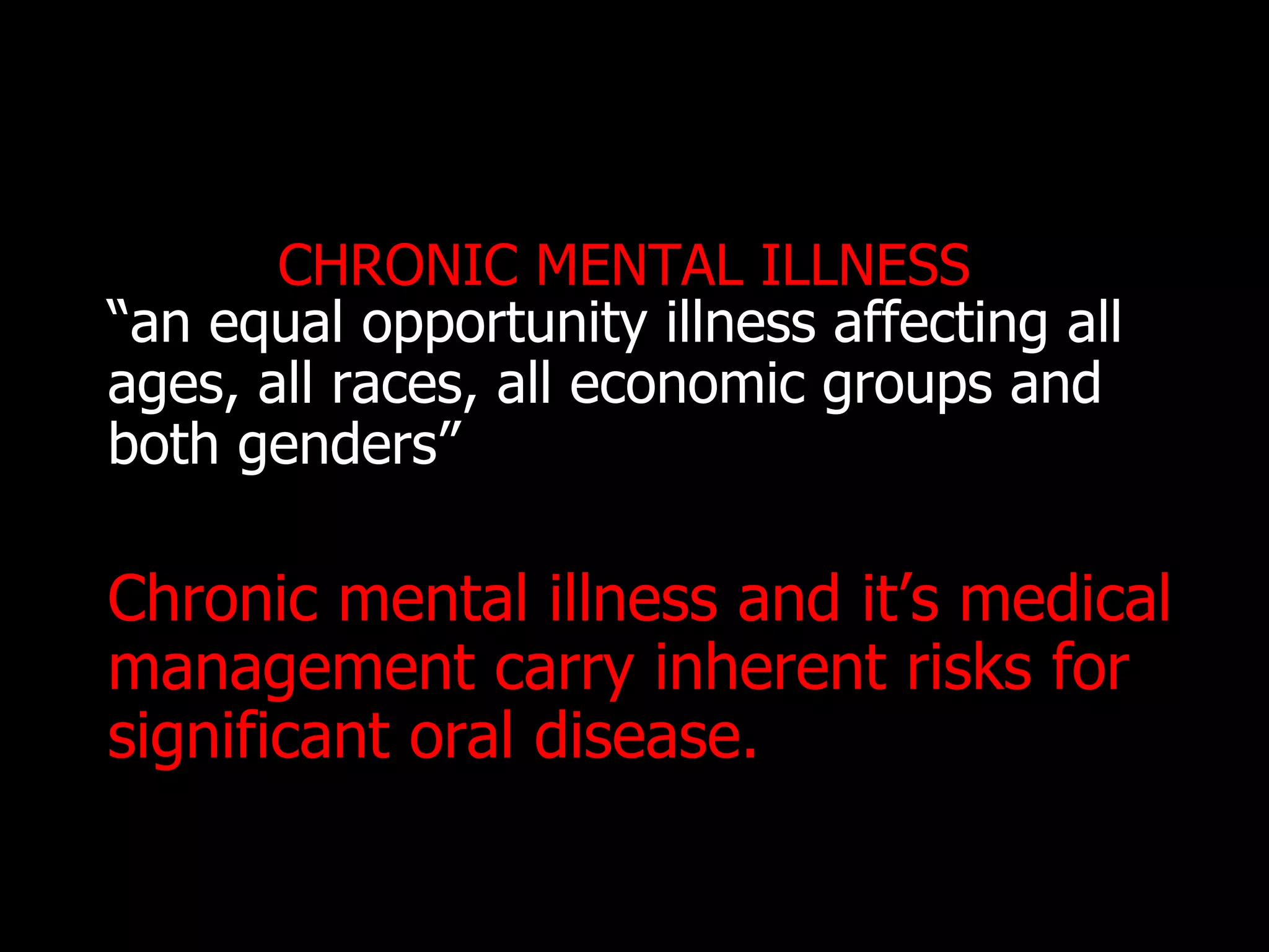 CHRONIC MENTAL ILLNESS
“an equal opportunity illness affecting all
ages, all races, all economic groups and
both genders”
Chronic mental illness and it‟s medical
management carry inherent risks for
significant oral disease.
 