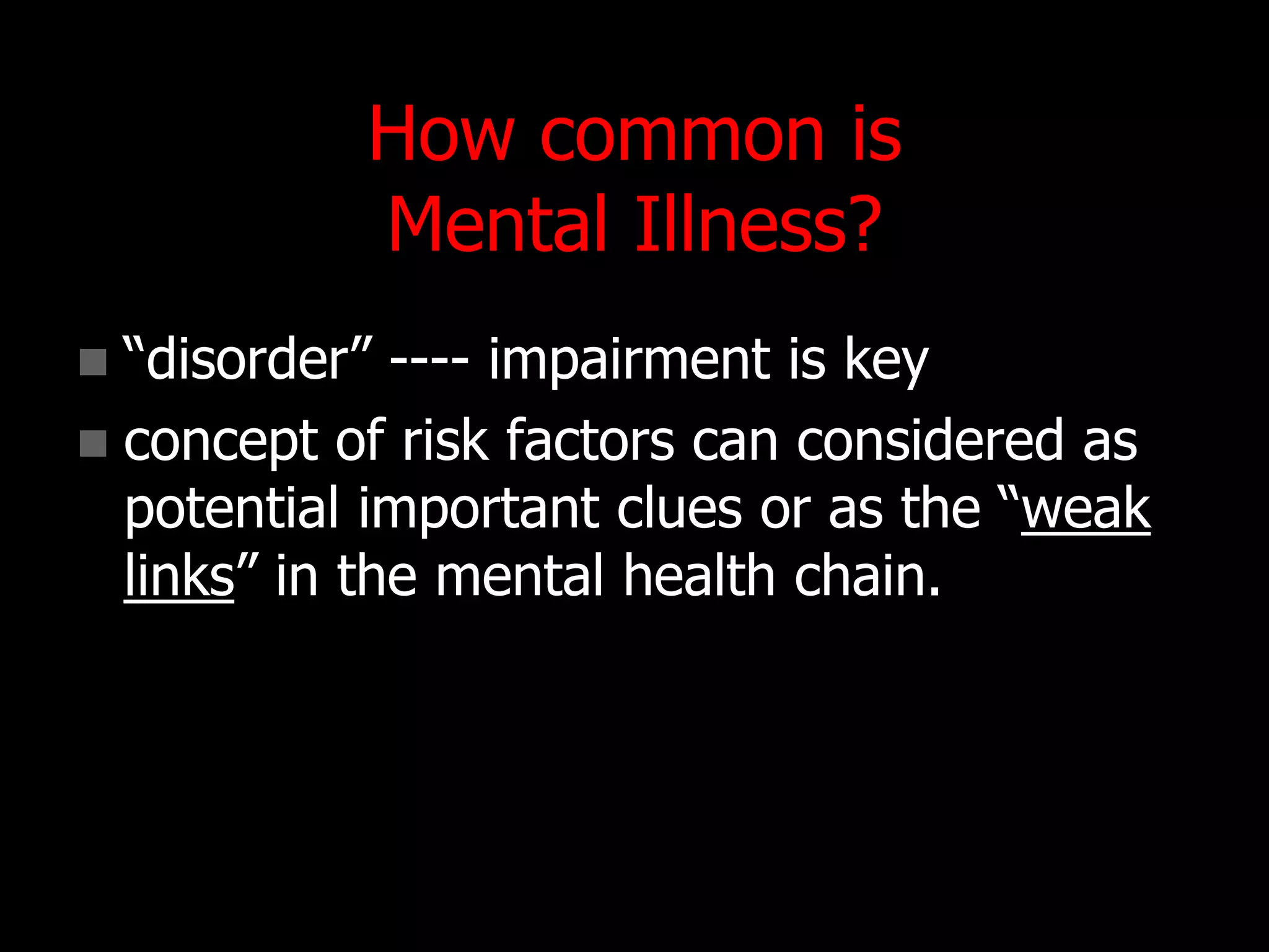 How common is
Mental Illness?
 “disorder” ---- impairment is key
 concept of risk factors can considered as
potential important clues or as the “weak
links” in the mental health chain.
 