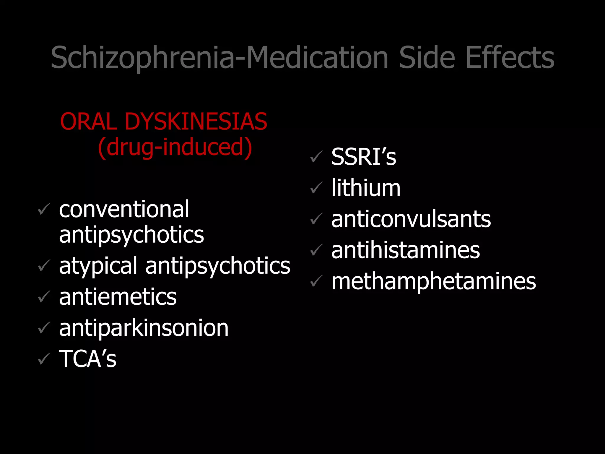 Schizophrenia-Medication Side Effects
ORAL DYSKINESIAS
(drug-induced)
 conventional
antipsychotics
 atypical antipsychotics
 antiemetics
 antiparkinsonion
 TCA‟s
 SSRI‟s
 lithium
 anticonvulsants
 antihistamines
 methamphetamines
 