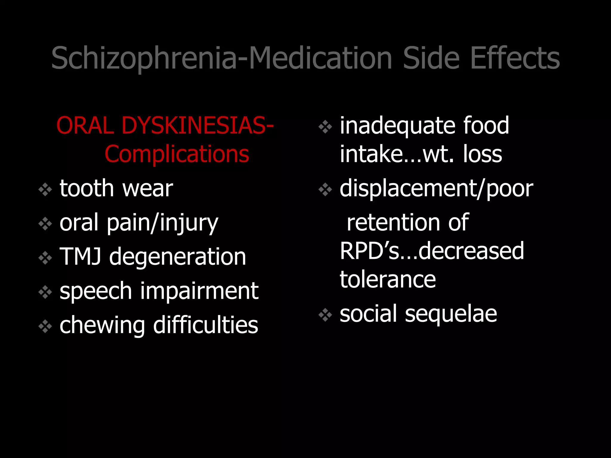 Schizophrenia-Medication Side Effects
ORAL DYSKINESIAS-
Complications
 tooth wear
 oral pain/injury
 TMJ degeneration
 speech impairment
 chewing difficulties
 inadequate food
intake…wt. loss
 displacement/poor
retention of
RPD‟s…decreased
tolerance
 social sequelae
 