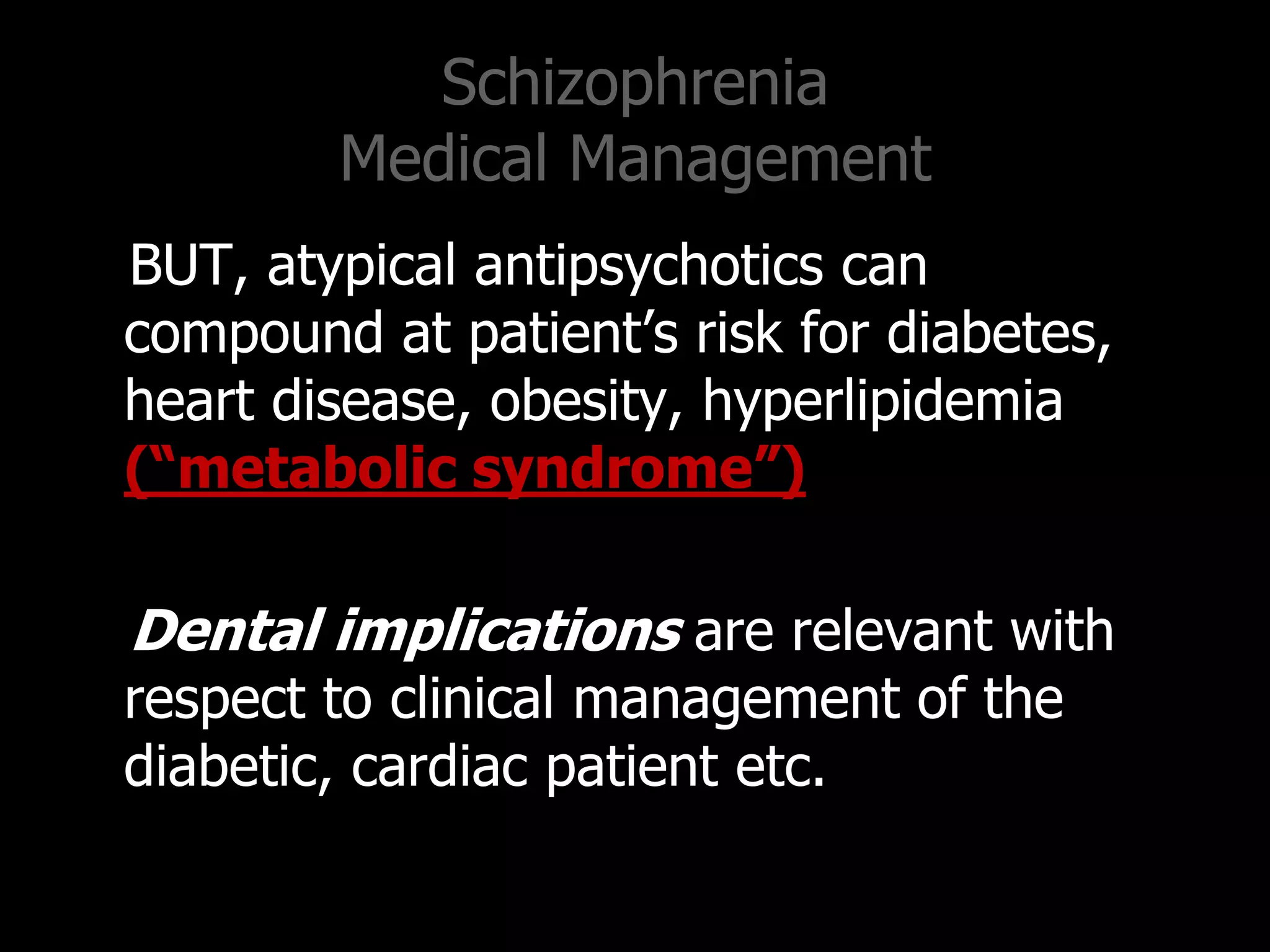 Schizophrenia
Medical Management
BUT, atypical antipsychotics can
compound at patient‟s risk for diabetes,
heart disease, obesity, hyperlipidemia
(“metabolic syndrome”)
Dental implications are relevant with
respect to clinical management of the
diabetic, cardiac patient etc.
 