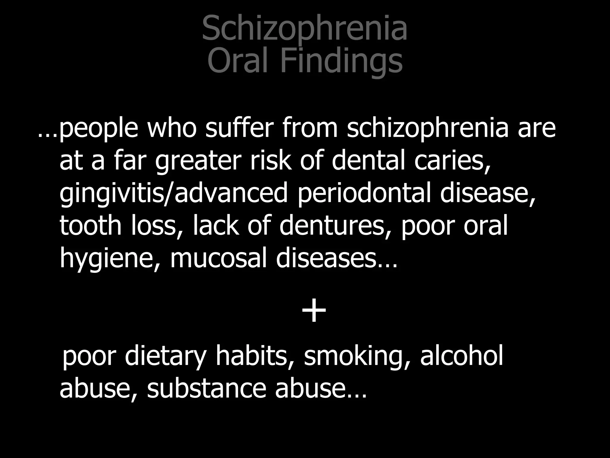 Schizophrenia
Oral Findings
…people who suffer from schizophrenia are
at a far greater risk of dental caries,
gingivitis/advanced periodontal disease,
tooth loss, lack of dentures, poor oral
hygiene, mucosal diseases…
+
poor dietary habits, smoking, alcohol
abuse, substance abuse…
 