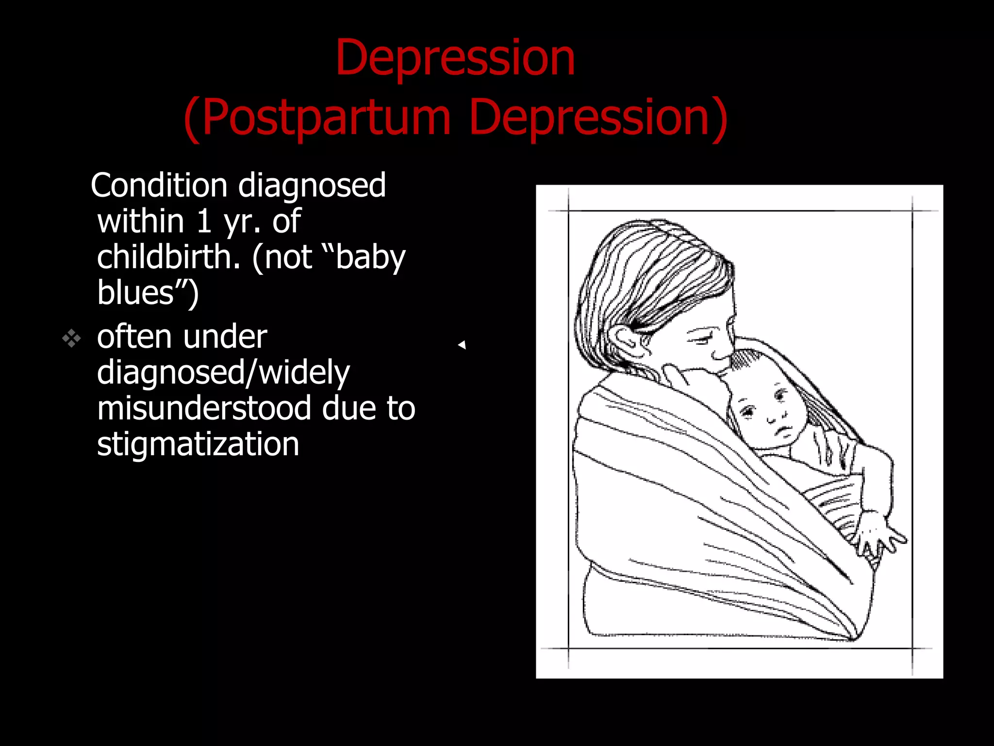 Depression
(Postpartum Depression)
Condition diagnosed
within 1 yr. of
childbirth. (not “baby
blues”)
 often under
diagnosed/widely
misunderstood due to
stigmatization
 