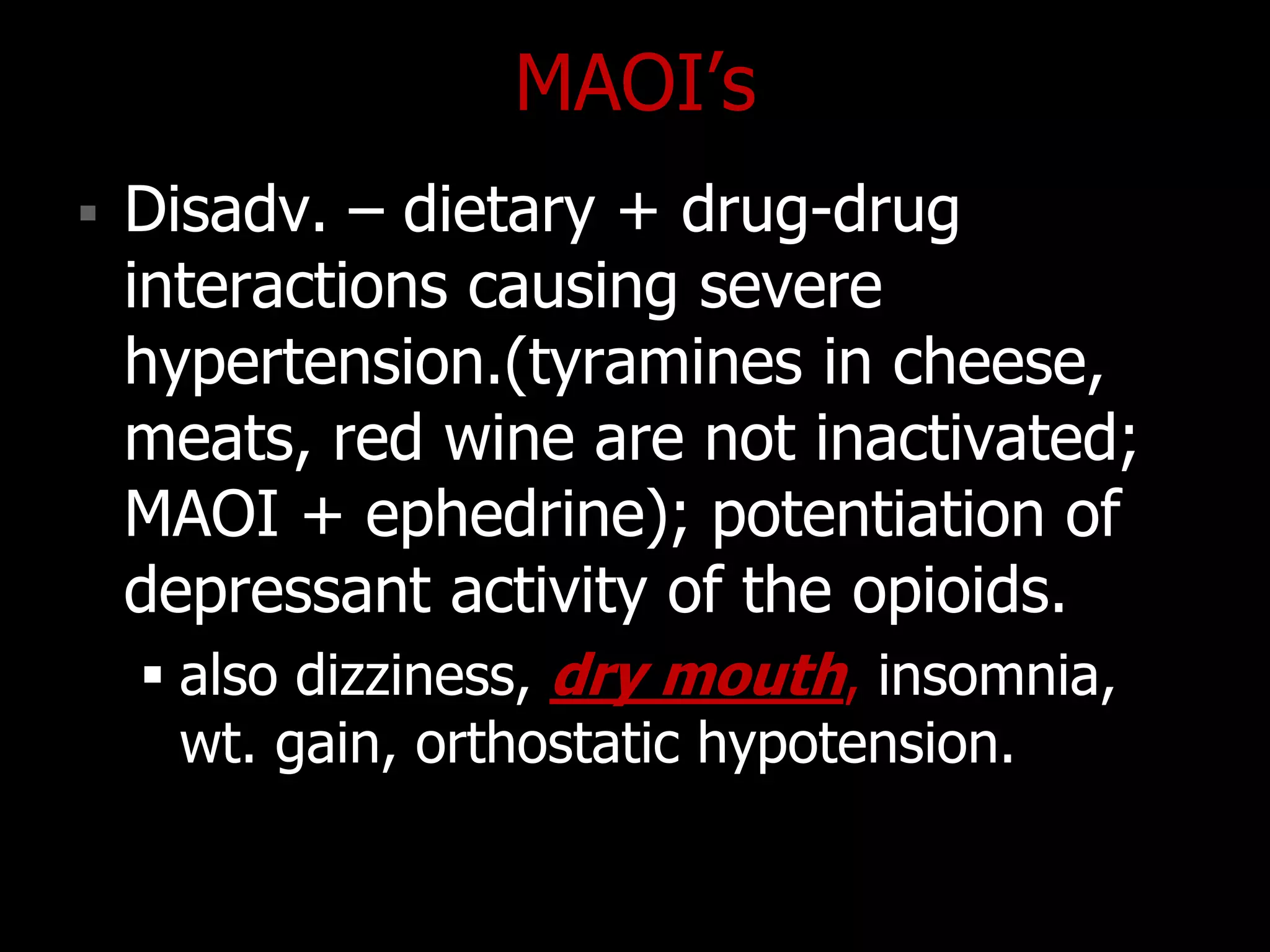 MAOI‟s
 Disadv. – dietary + drug-drug
interactions causing severe
hypertension.(tyramines in cheese,
meats, red wine are not inactivated;
MAOI + ephedrine); potentiation of
depressant activity of the opioids.
 also dizziness, dry mouth, insomnia,
wt. gain, orthostatic hypotension.
 