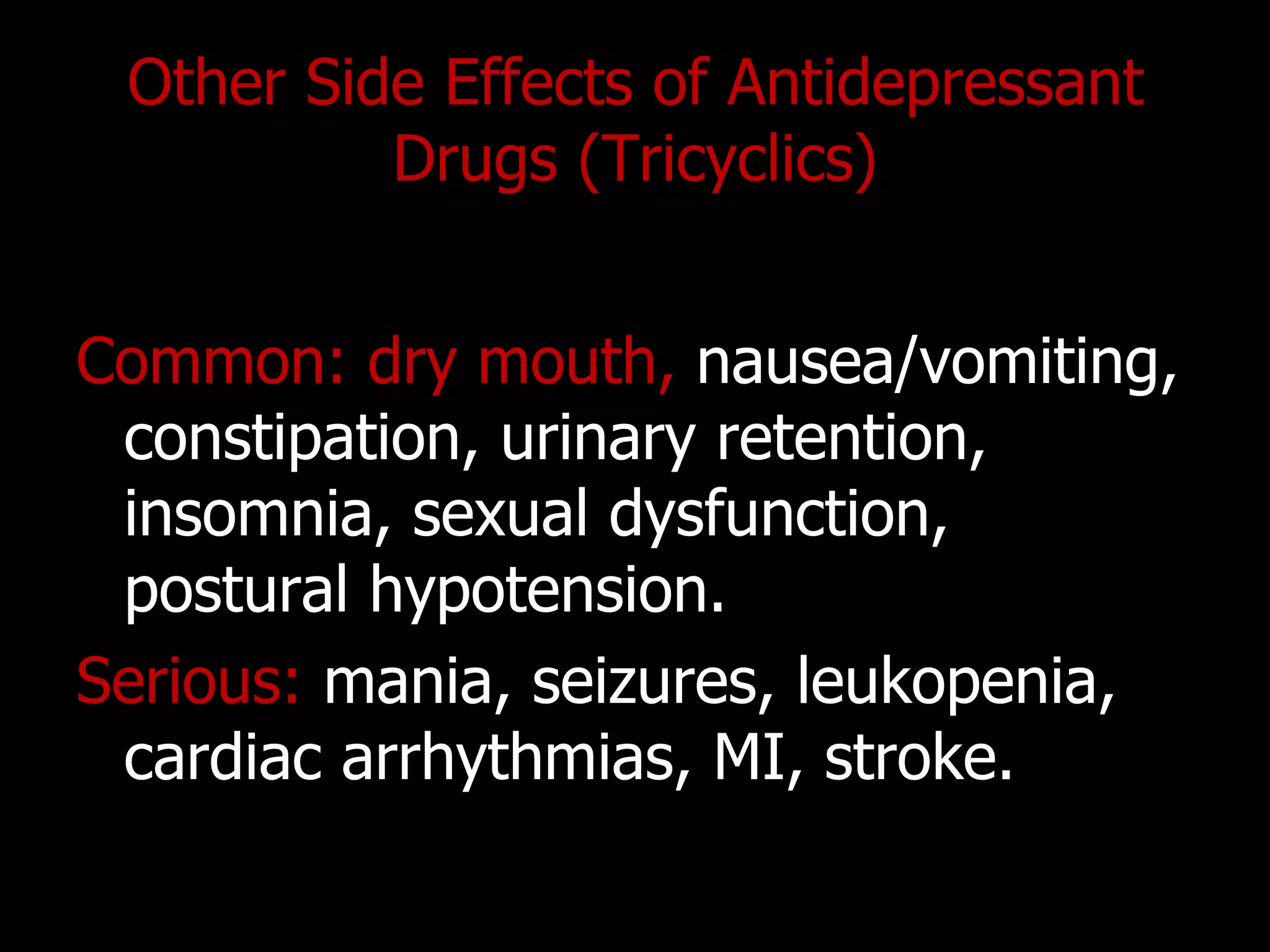Other Side Effects of Antidepressant
Drugs (Tricyclics)
Common: dry mouth, nausea/vomiting,
constipation, urinary retention,
insomnia, sexual dysfunction,
postural hypotension.
Serious: mania, seizures, leukopenia,
cardiac arrhythmias, MI, stroke.
 