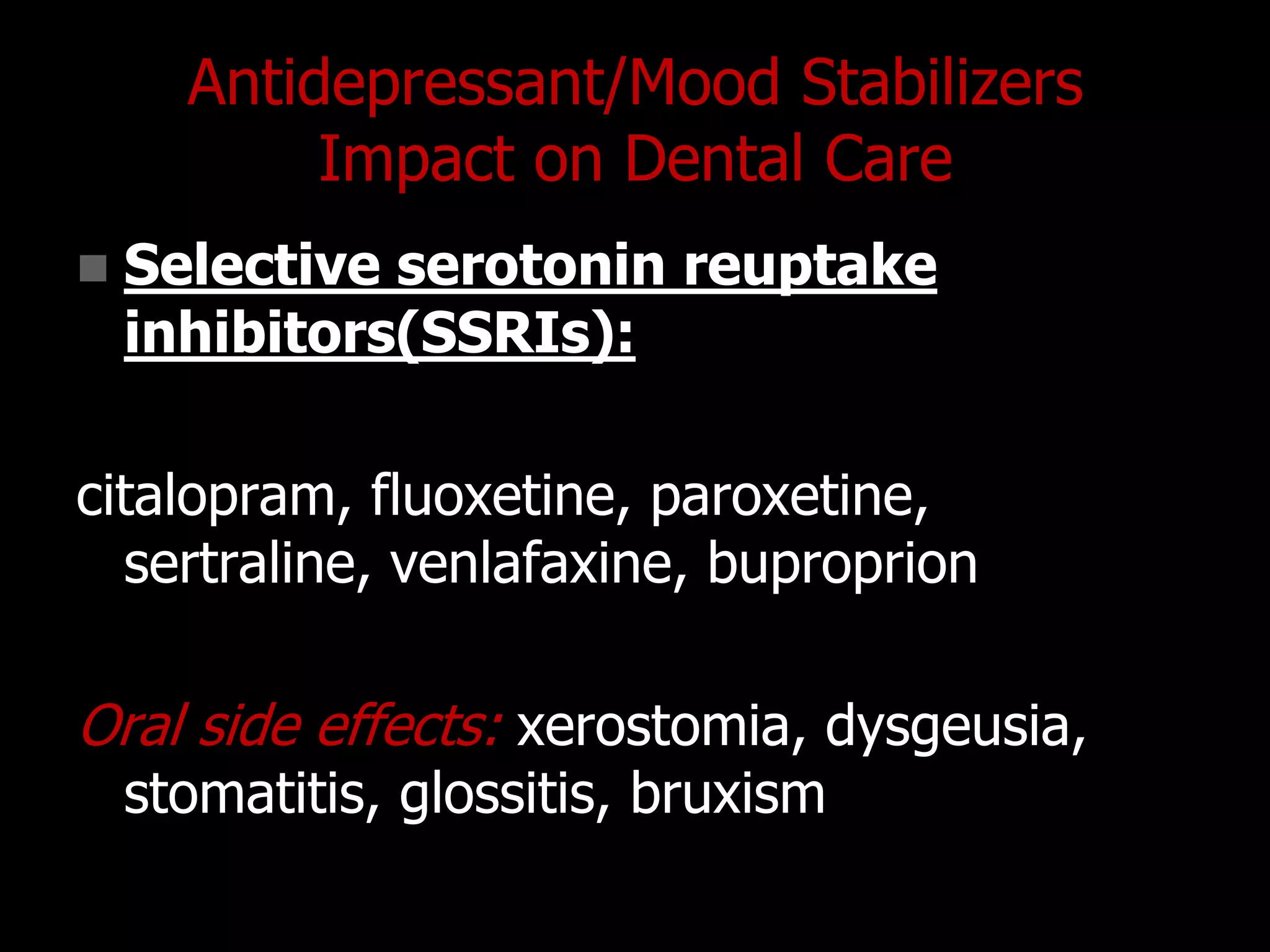 Antidepressant/Mood Stabilizers
Impact on Dental Care
 Selective serotonin reuptake
inhibitors(SSRIs):
citalopram, fluoxetine, paroxetine,
sertraline, venlafaxine, buproprion
Oral side effects: xerostomia, dysgeusia,
stomatitis, glossitis, bruxism
 
