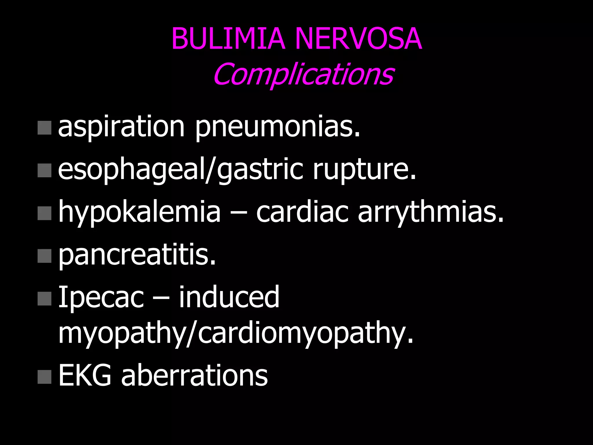 BULIMIA NERVOSA
Complications
 aspiration pneumonias.
 esophageal/gastric rupture.
 hypokalemia – cardiac arrythmias.
 pancreatitis.
 Ipecac – induced
myopathy/cardiomyopathy.
 EKG aberrations
 