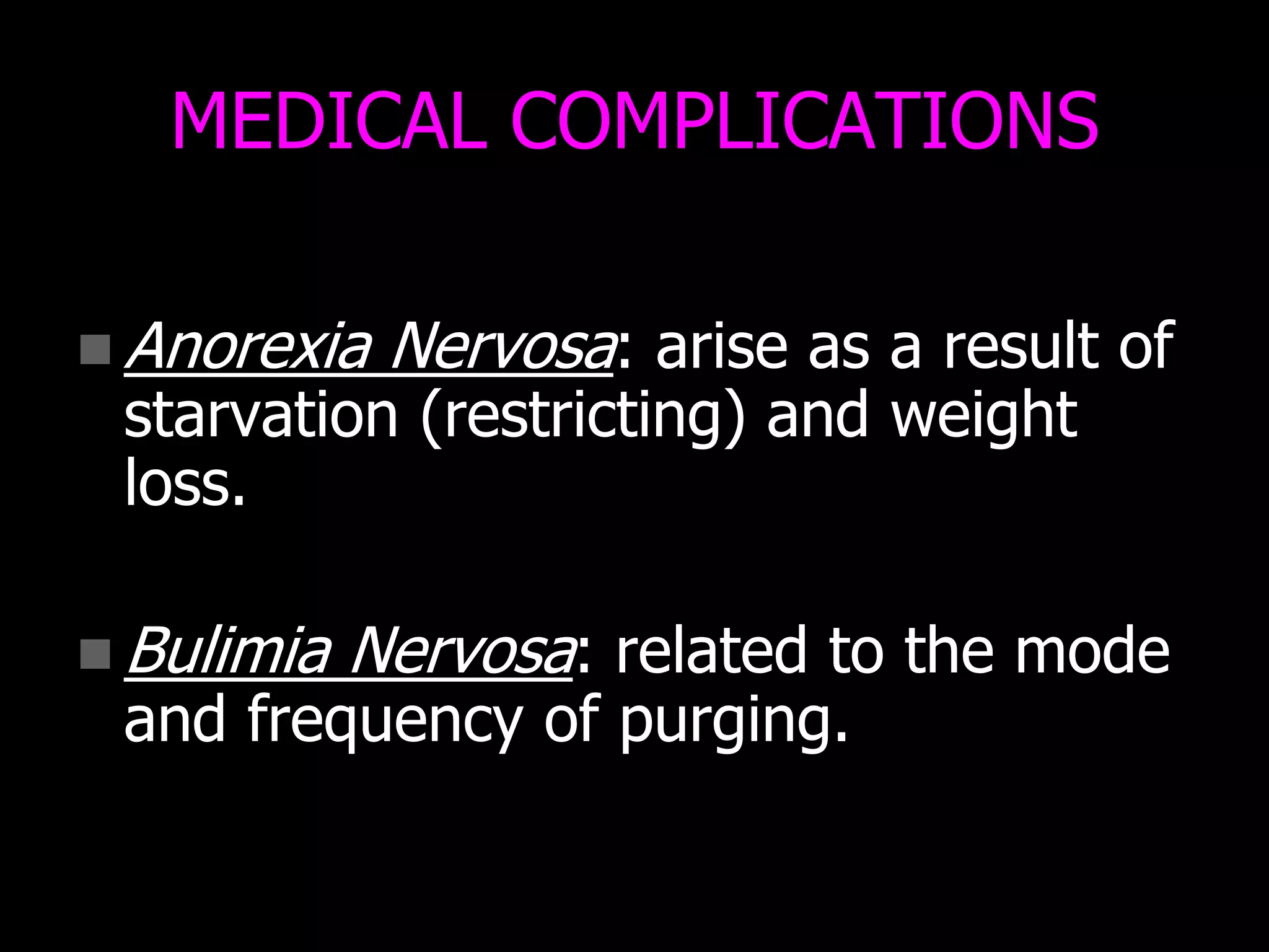 MEDICAL COMPLICATIONS
 Anorexia Nervosa: arise as a result of
starvation (restricting) and weight
loss.
 Bulimia Nervosa: related to the mode
and frequency of purging.
 