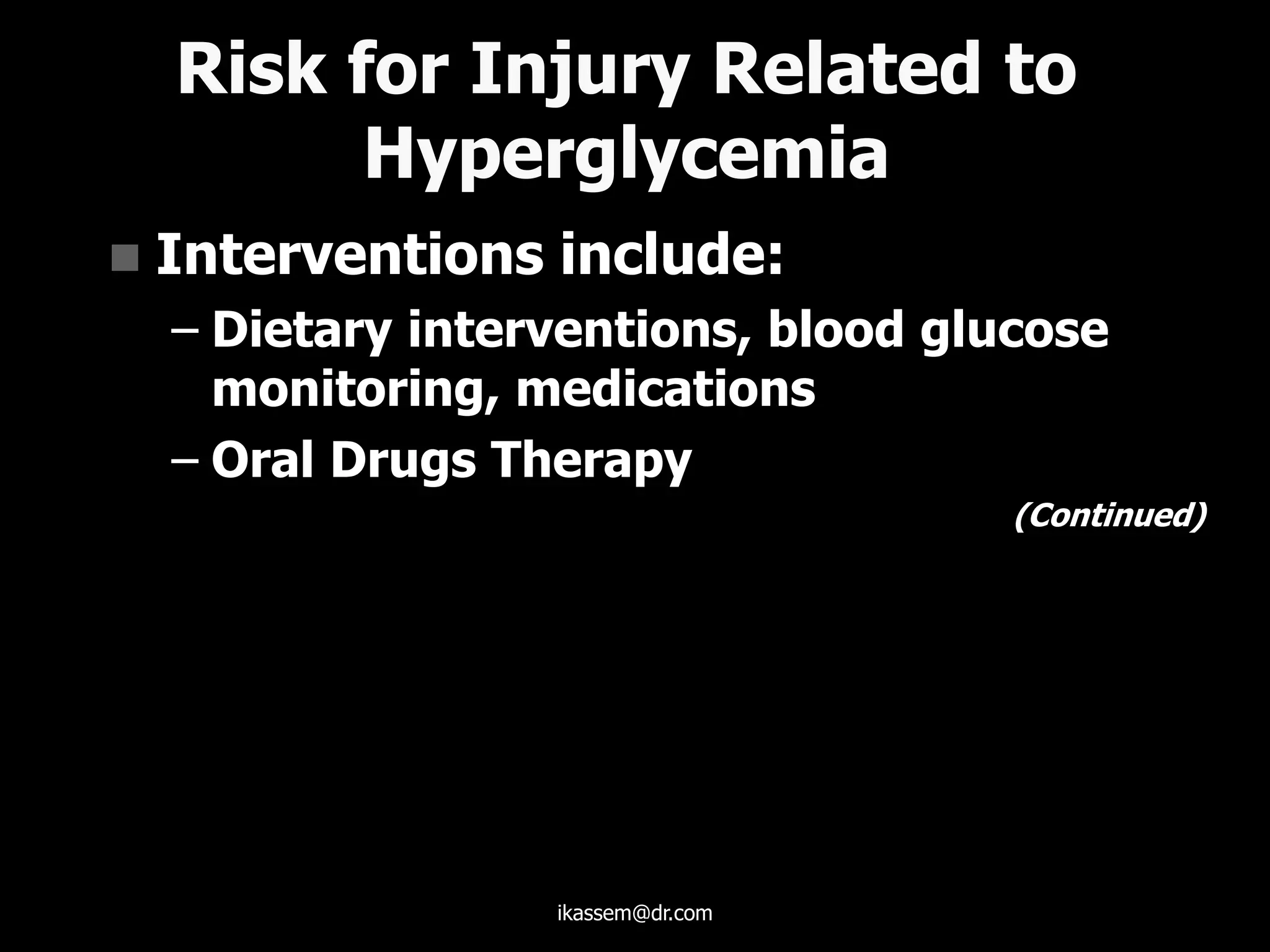Risk for Injury Related to
Hyperglycemia
 Interventions include:
– Dietary interventions, blood glucose
monitoring, medications
– Oral Drugs Therapy
(Continued)
ikassem@dr.com
 